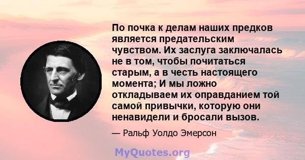 По почка к делам наших предков является предательским чувством. Их заслуга заключалась не в том, чтобы почитаться старым, а в честь настоящего момента; И мы ложно откладываем их оправданием той самой привычки, которую