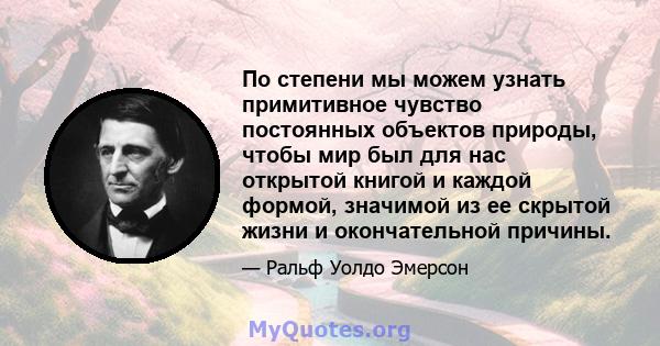 По степени мы можем узнать примитивное чувство постоянных объектов природы, чтобы мир был для нас открытой книгой и каждой формой, значимой из ее скрытой жизни и окончательной причины.