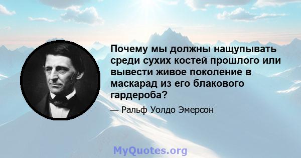 Почему мы должны нащупывать среди сухих костей прошлого или вывести живое поколение в маскарад из его блакового гардероба?