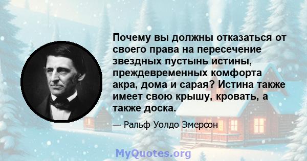 Почему вы должны отказаться от своего права на пересечение звездных пустынь истины, преждевременных комфорта акра, дома и сарая? Истина также имеет свою крышу, кровать, а также доска.