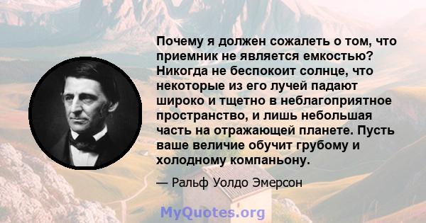 Почему я должен сожалеть о том, что приемник не является емкостью? Никогда не беспокоит солнце, что некоторые из его лучей падают широко и тщетно в неблагоприятное пространство, и лишь небольшая часть на отражающей