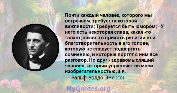 Почти каждый человек, которого мы встречаем, требует некоторой вежливости; Требуется быть юмором; - У него есть некоторая слава, какая -то талант, какая -то прихоть религии или благотворительность в его голове, которую