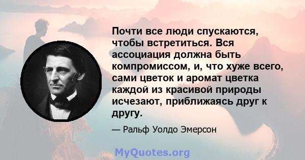 Почти все люди спускаются, чтобы встретиться. Вся ассоциация должна быть компромиссом, и, что хуже всего, сами цветок и аромат цветка каждой из красивой природы исчезают, приближаясь друг к другу.