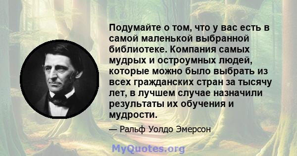 Подумайте о том, что у вас есть в самой маленькой выбранной библиотеке. Компания самых мудрых и остроумных людей, которые можно было выбрать из всех гражданских стран за тысячу лет, в лучшем случае назначили результаты