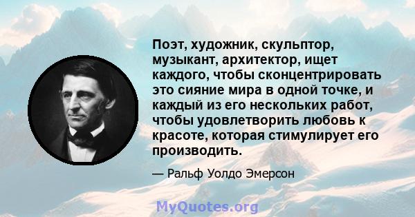 Поэт, художник, скульптор, музыкант, архитектор, ищет каждого, чтобы сконцентрировать это сияние мира в одной точке, и каждый из его нескольких работ, чтобы удовлетворить любовь к красоте, которая стимулирует его