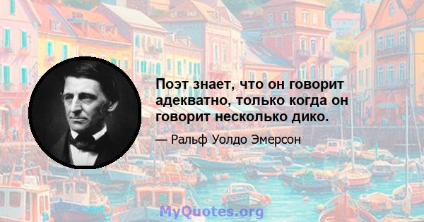 Поэт знает, что он говорит адекватно, только когда он говорит несколько дико.