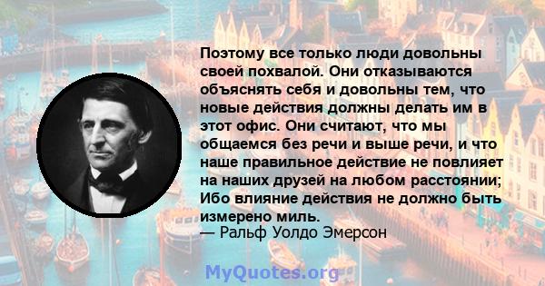 Поэтому все только люди довольны своей похвалой. Они отказываются объяснять себя и довольны тем, что новые действия должны делать им в этот офис. Они считают, что мы общаемся без речи и выше речи, и что наше правильное