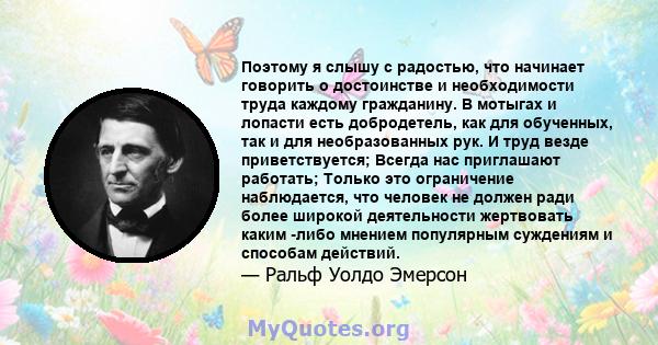 Поэтому я слышу с радостью, что начинает говорить о достоинстве и необходимости труда каждому гражданину. В мотыгах и лопасти есть добродетель, как для обученных, так и для необразованных рук. И труд везде