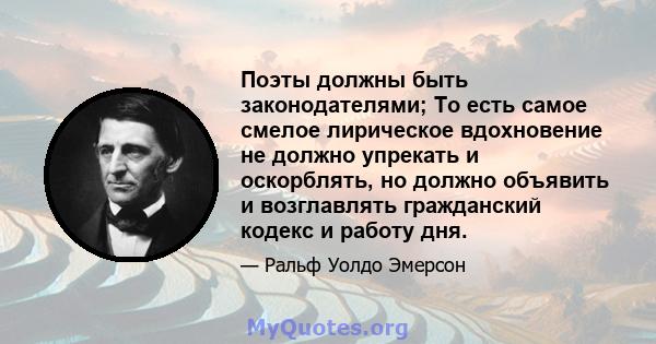 Поэты должны быть законодателями; То есть самое смелое лирическое вдохновение не должно упрекать и оскорблять, но должно объявить и возглавлять гражданский кодекс и работу дня.