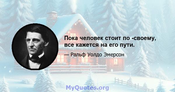 Пока человек стоит по -своему, все кажется на его пути.