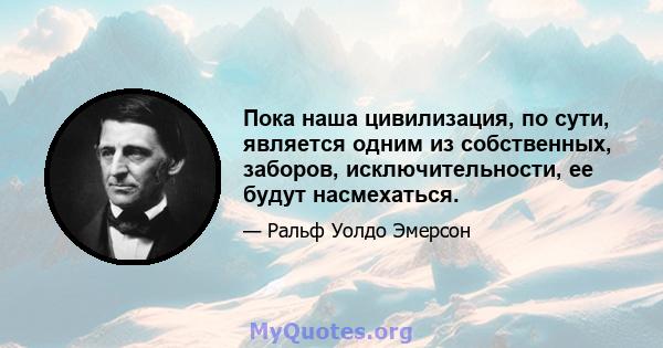 Пока наша цивилизация, по сути, является одним из собственных, заборов, исключительности, ее будут насмехаться.