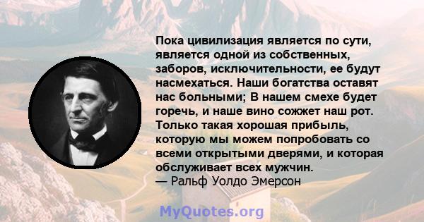 Пока цивилизация является по сути, является одной из собственных, заборов, исключительности, ее будут насмехаться. Наши богатства оставят нас больными; В нашем смехе будет горечь, и наше вино сожжет наш рот. Только