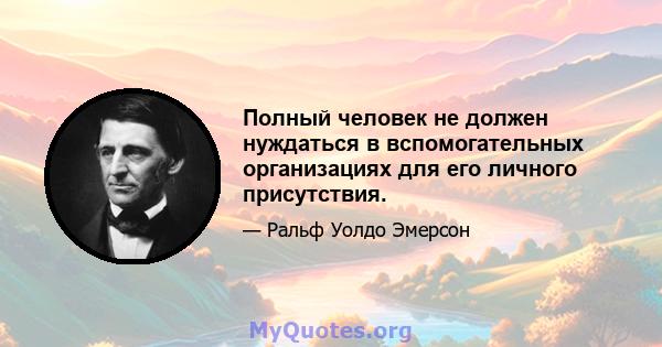 Полный человек не должен нуждаться в вспомогательных организациях для его личного присутствия.