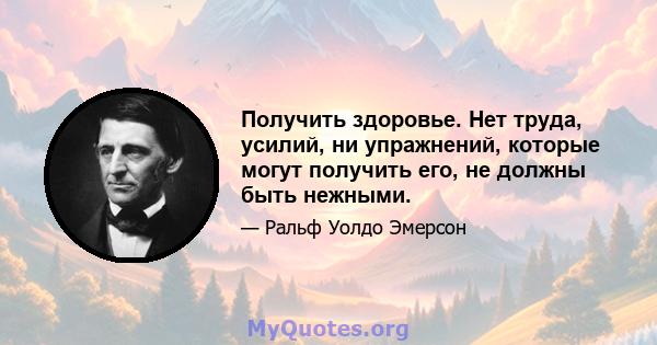 Получить здоровье. Нет труда, усилий, ни упражнений, которые могут получить его, не должны быть нежными.