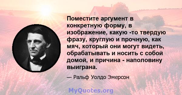 Поместите аргумент в конкретную форму, в изображение, какую -то твердую фразу, круглую и прочную, как мяч, который они могут видеть, обрабатывать и носить с собой домой, и причина - наполовину выиграна.