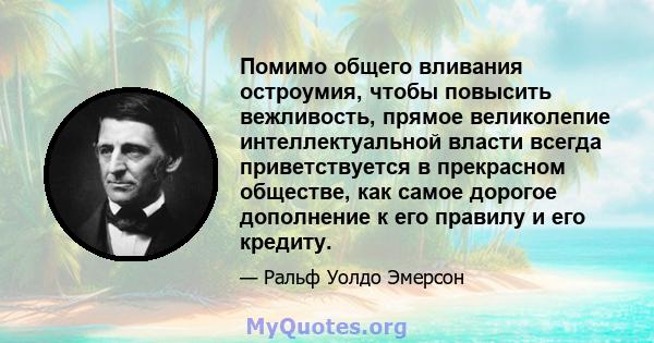 Помимо общего вливания остроумия, чтобы повысить вежливость, прямое великолепие интеллектуальной власти всегда приветствуется в прекрасном обществе, как самое дорогое дополнение к его правилу и его кредиту.