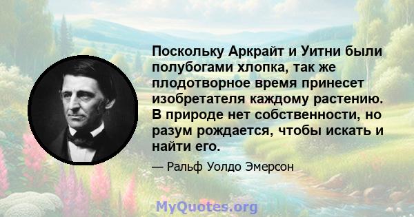 Поскольку Аркрайт и Уитни были полубогами хлопка, так же плодотворное время принесет изобретателя каждому растению. В природе нет собственности, но разум рождается, чтобы искать и найти его.