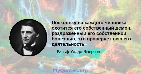 Поскольку на каждого человека охотится его собственный демон, раздраженный его собственной болезнью, это проверяет всю его деятельность.