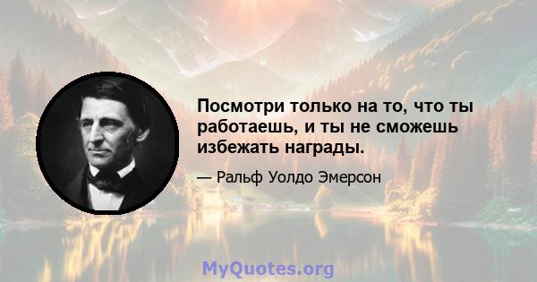 Посмотри только на то, что ты работаешь, и ты не сможешь избежать награды.