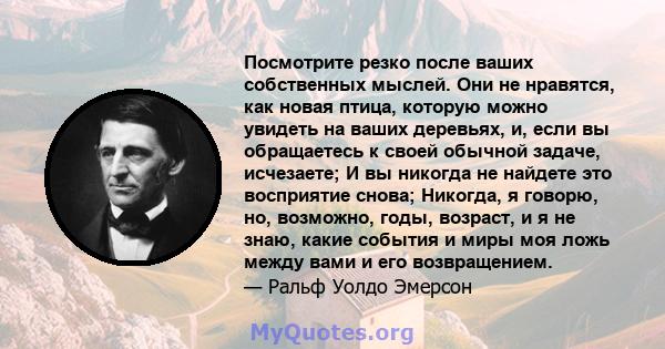 Посмотрите резко после ваших собственных мыслей. Они не нравятся, как новая птица, которую можно увидеть на ваших деревьях, и, если вы обращаетесь к своей обычной задаче, исчезаете; И вы никогда не найдете это