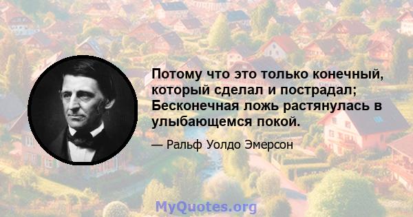 Потому что это только конечный, который сделал и пострадал; Бесконечная ложь растянулась в улыбающемся покой.