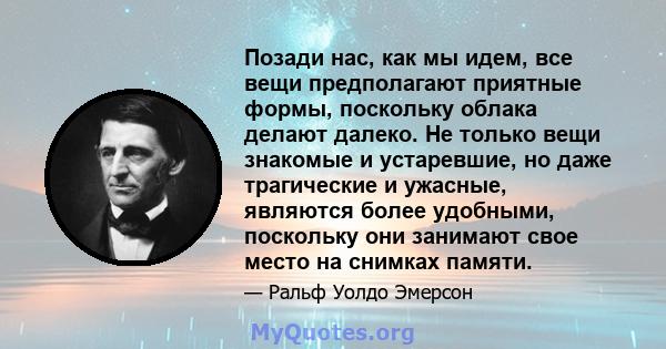 Позади нас, как мы идем, все вещи предполагают приятные формы, поскольку облака делают далеко. Не только вещи знакомые и устаревшие, но даже трагические и ужасные, являются более удобными, поскольку они занимают свое