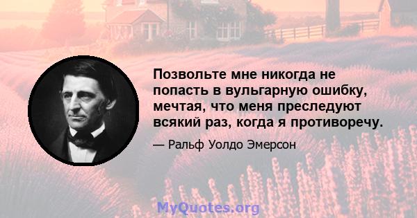 Позвольте мне никогда не попасть в вульгарную ошибку, мечтая, что меня преследуют всякий раз, когда я противоречу.