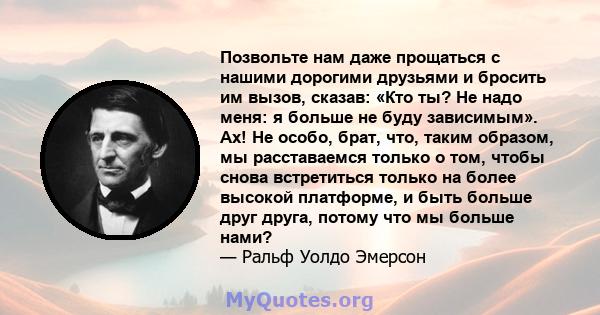 Позвольте нам даже прощаться с нашими дорогими друзьями и бросить им вызов, сказав: «Кто ты? Не надо меня: я больше не буду зависимым». Ах! Не особо, брат, что, таким образом, мы расставаемся только о том, чтобы снова