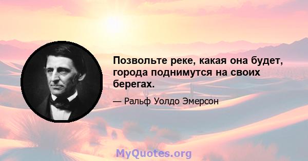 Позвольте реке, какая она будет, города поднимутся на своих берегах.