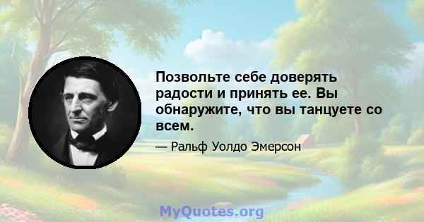 Позвольте себе доверять радости и принять ее. Вы обнаружите, что вы танцуете со всем.