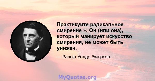 Практикуйте радикальное смирение ». Он (или она), который манирует искусство смирения, не может быть унижен.