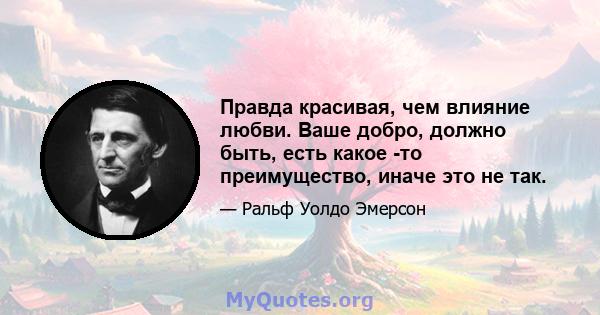 Правда красивая, чем влияние любви. Ваше добро, должно быть, есть какое -то преимущество, иначе это не так.