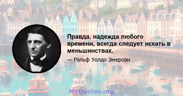 Правда, надежда любого времени, всегда следует искать в меньшинствах.