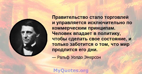 Правительство стало торговлей и управляется исключительно по коммерческим принципам. Человек впадает в политику, чтобы сделать свое состояние, и только заботится о том, что мир продлится его дни.