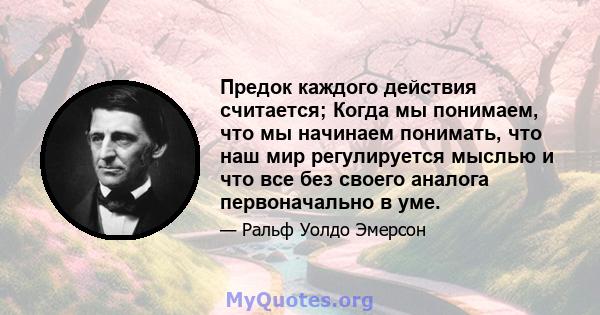 Предок каждого действия считается; Когда мы понимаем, что мы начинаем понимать, что наш мир регулируется мыслью и что все без своего аналога первоначально в уме.