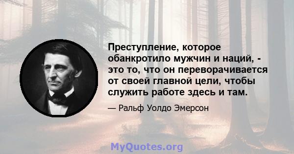 Преступление, которое обанкротило мужчин и наций, - это то, что он переворачивается от своей главной цели, чтобы служить работе здесь и там.