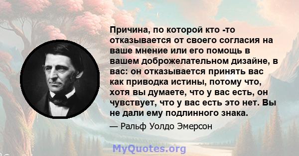 Причина, по которой кто -то отказывается от своего согласия на ваше мнение или его помощь в вашем доброжелательном дизайне, в вас: он отказывается принять вас как приводка истины, потому что, хотя вы думаете, что у вас