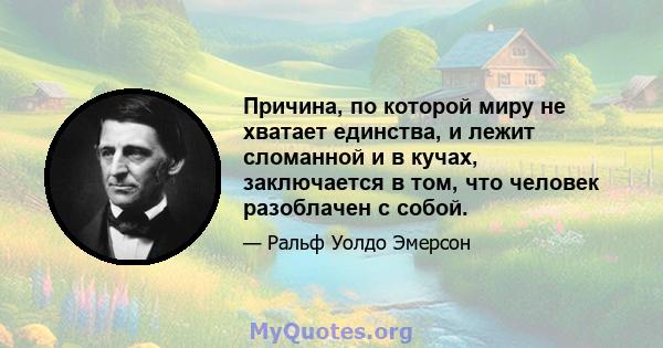 Причина, по которой миру не хватает единства, и лежит сломанной и в кучах, заключается в том, что человек разоблачен с собой.