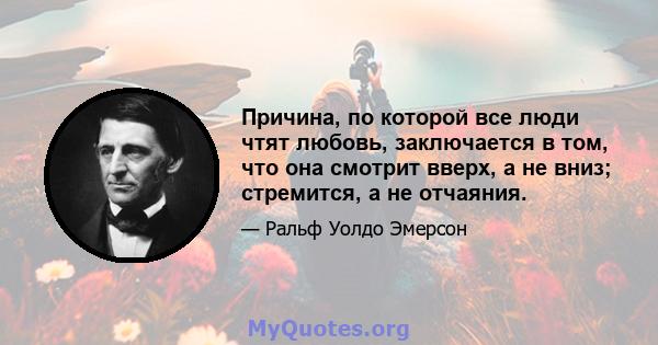 Причина, по которой все люди чтят любовь, заключается в том, что она смотрит вверх, а не вниз; стремится, а не отчаяния.