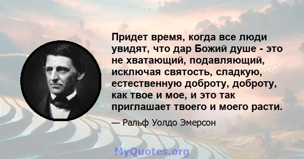 Придет время, когда все люди увидят, что дар Божий душе - это не хватающий, подавляющий, исключая святость, сладкую, естественную доброту, доброту, как твое и мое, и это так приглашает твоего и моего расти.