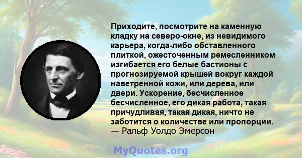 Приходите, посмотрите на каменную кладку на северо-окне, из невидимого карьера, когда-либо обставленного плиткой, ожесточенным ремесленником изгибается его белые бастионы с прогнозируемой крышей вокруг каждой