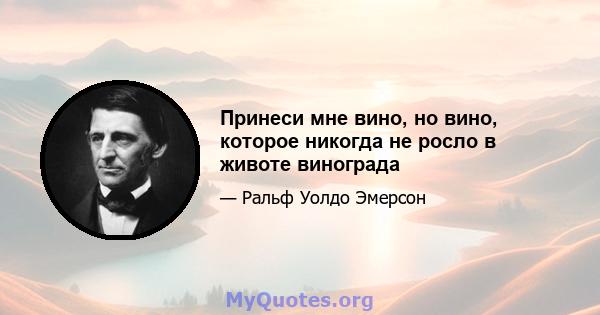 Принеси мне вино, но вино, которое никогда не росло в животе винограда