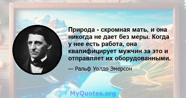 Природа - скромная мать, и она никогда не дает без меры. Когда у нее есть работа, она квалифицирует мужчин за это и отправляет их оборудованными.