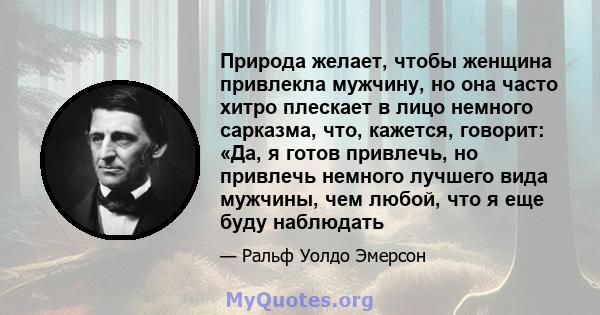 Природа желает, чтобы женщина привлекла мужчину, но она часто хитро плескает в лицо немного сарказма, что, кажется, говорит: «Да, я готов привлечь, но привлечь немного лучшего вида мужчины, чем любой, что я еще буду