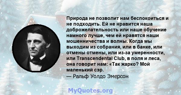 Природа не позволит нам беспокоиться и не подходить. Ей не нравится наша доброжелательность или наше обучение намного лучше, чем ей нравятся наши мошенничества и волны. Когда мы выходим из собрания, или в банке, или