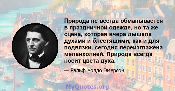 Природа не всегда обманывается в праздничной одежде, но та же сцена, которая вчера дышала духами и блестящими, как и для подвязки, сегодня переизглажена меланхолией. Природа всегда носит цвета духа.