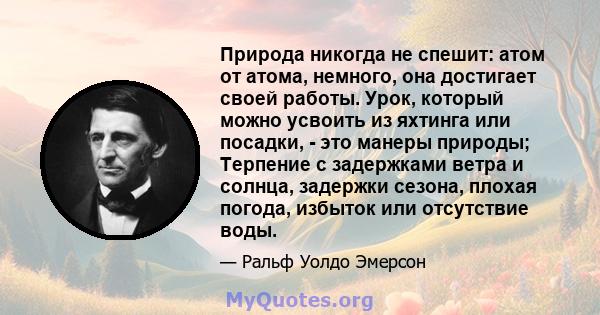 Природа никогда не спешит: атом от атома, немного, она достигает своей работы. Урок, который можно усвоить из яхтинга или посадки, - это манеры природы; Терпение с задержками ветра и солнца, задержки сезона, плохая