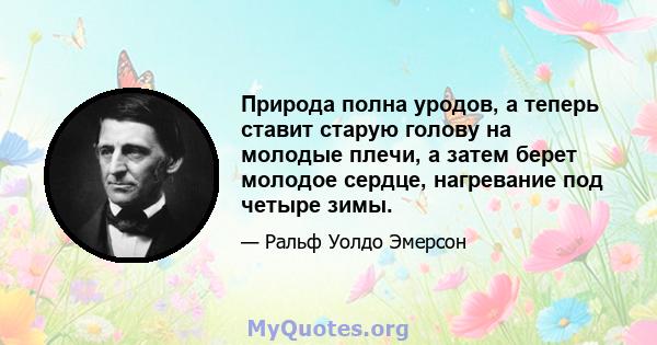 Природа полна уродов, а теперь ставит старую голову на молодые плечи, а затем берет молодое сердце, нагревание под четыре зимы.