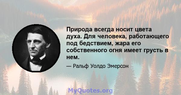 Природа всегда носит цвета духа. Для человека, работающего под бедствием, жара его собственного огня имеет грусть в нем.