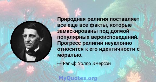 Природная религия поставляет все еще все факты, которые замаскированы под догмой популярных вероисповеданий. Прогресс религии неуклонно относится к его идентичности с моралью.